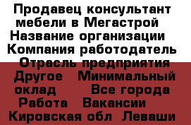 Продавец-консультант мебели в Мегастрой › Название организации ­ Компания-работодатель › Отрасль предприятия ­ Другое › Минимальный оклад ­ 1 - Все города Работа » Вакансии   . Кировская обл.,Леваши д.